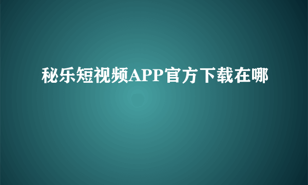 秘乐短视频APP官方下载在哪