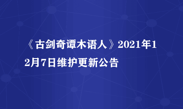 《古剑奇谭木语人》2021年12月7日维护更新公告