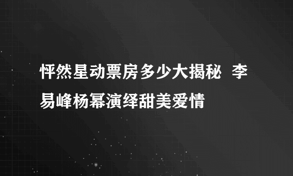 怦然星动票房多少大揭秘  李易峰杨幂演绎甜美爱情