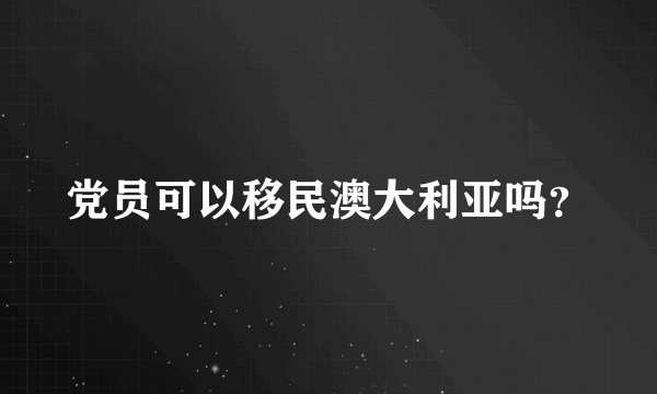 党员可以移民澳大利亚吗？