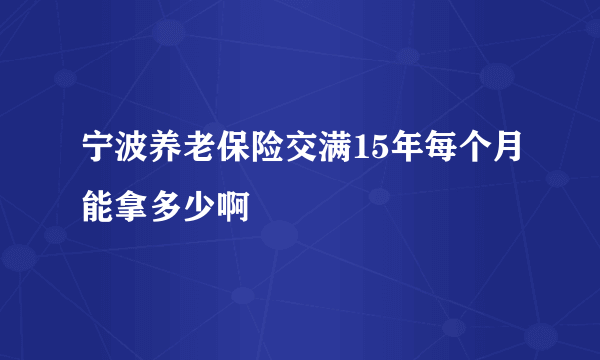 宁波养老保险交满15年每个月能拿多少啊