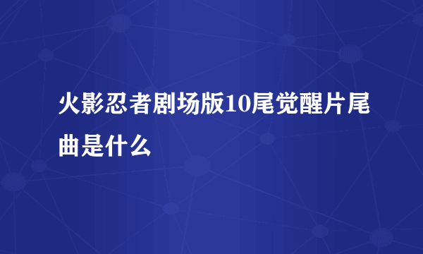 火影忍者剧场版10尾觉醒片尾曲是什么