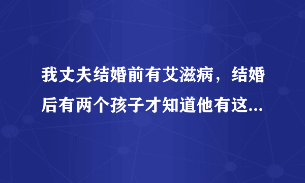 我丈夫结婚前有艾滋病，结婚后有两个孩子才知道他有这种病，可以申请离婚吗？我可以去孩子的监护权吗？