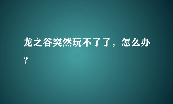 龙之谷突然玩不了了，怎么办？