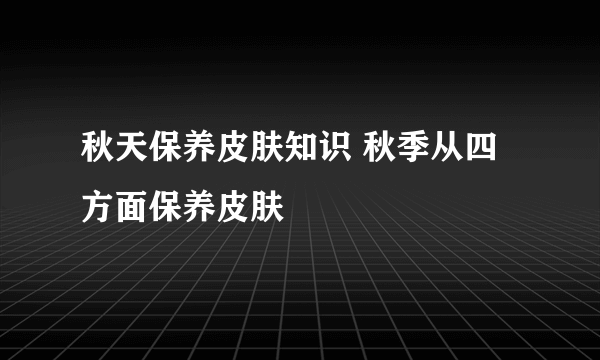 秋天保养皮肤知识 秋季从四方面保养皮肤