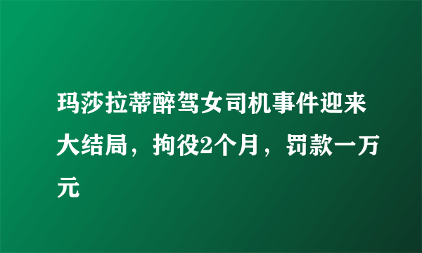 玛莎拉蒂醉驾女司机事件迎来大结局，拘役2个月，罚款一万元