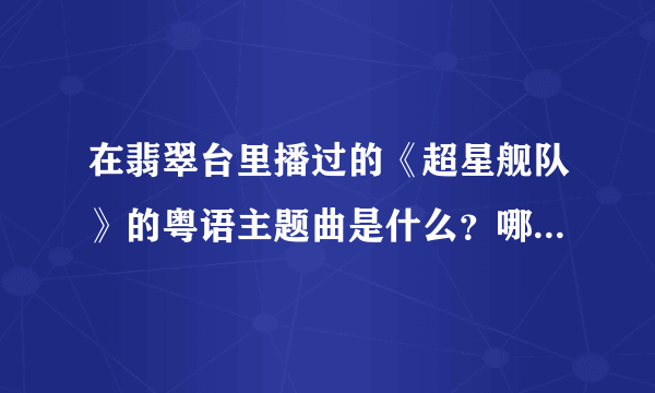 在翡翠台里播过的《超星舰队》的粤语主题曲是什么？哪里有？我找不到