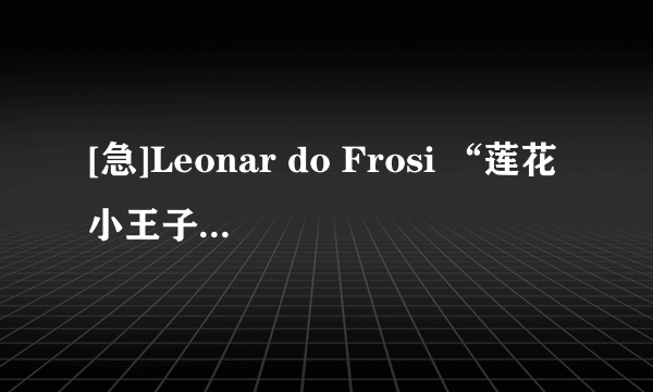 [急]Leonar do Frosi “莲花小王子”的一切资料?