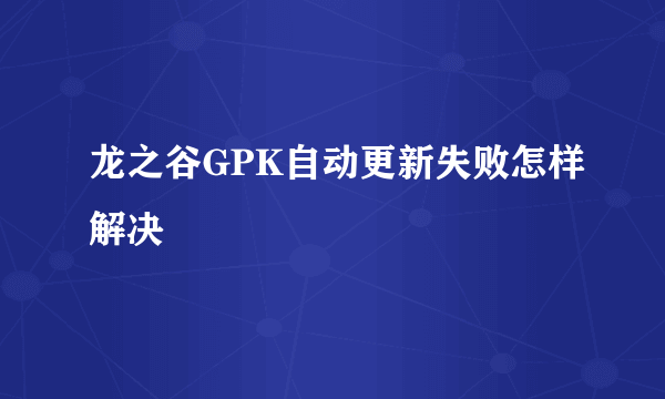 龙之谷GPK自动更新失败怎样解决