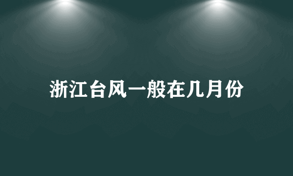 浙江台风一般在几月份