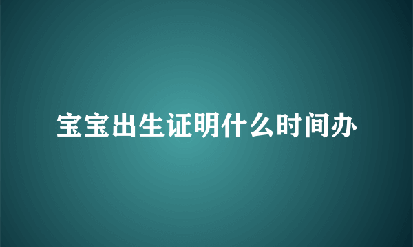 宝宝出生证明什么时间办