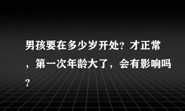 男孩要在多少岁开处？才正常，第一次年龄大了，会有影响吗？