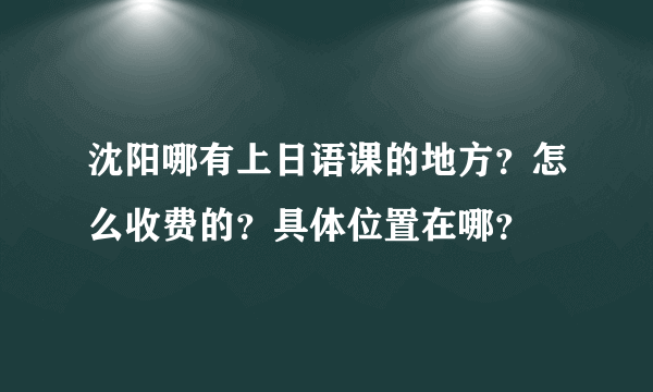 沈阳哪有上日语课的地方？怎么收费的？具体位置在哪？