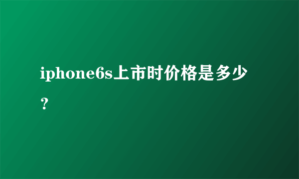 iphone6s上市时价格是多少？