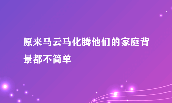 原来马云马化腾他们的家庭背景都不简单