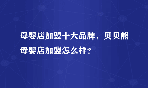 母婴店加盟十大品牌，贝贝熊母婴店加盟怎么样？