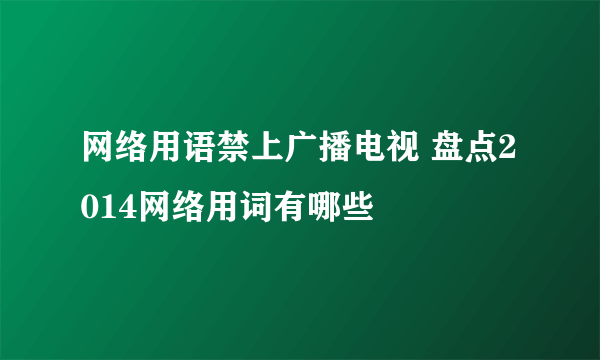 网络用语禁上广播电视 盘点2014网络用词有哪些