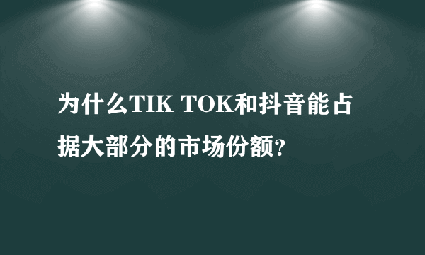 为什么TIK TOK和抖音能占据大部分的市场份额？