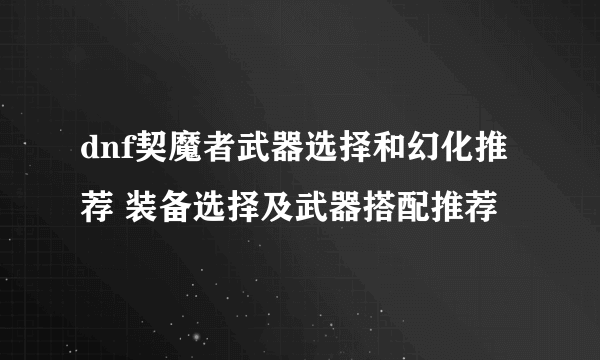 dnf契魔者武器选择和幻化推荐 装备选择及武器搭配推荐