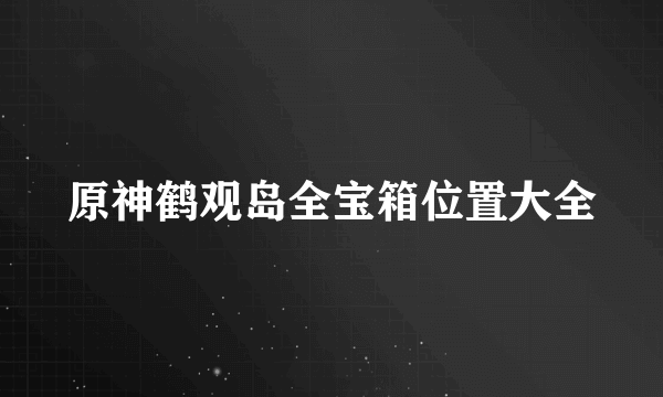 原神鹤观岛全宝箱位置大全