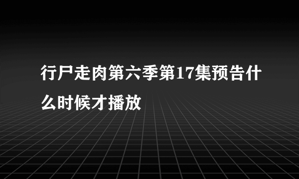 行尸走肉第六季第17集预告什么时候才播放