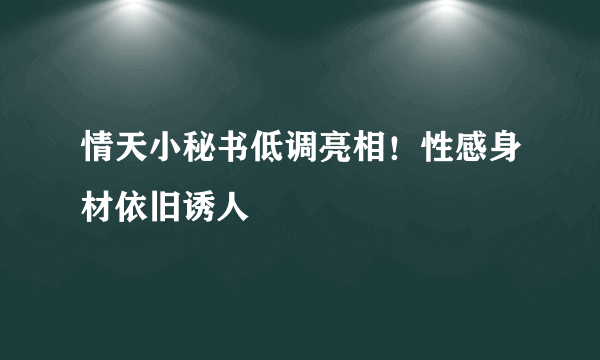 情天小秘书低调亮相！性感身材依旧诱人