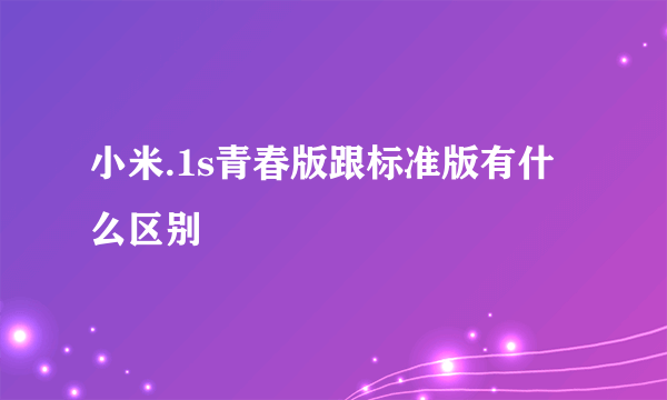 小米.1s青春版跟标准版有什么区别