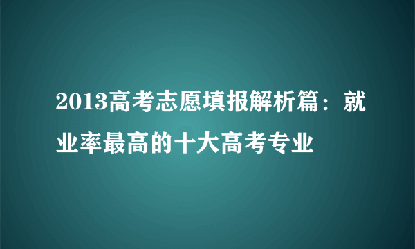 2013高考志愿填报解析篇：就业率最高的十大高考专业