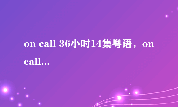 on call 36小时14集粤语，on call 36小时14集国语