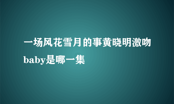 一场风花雪月的事黄晓明激吻baby是哪一集