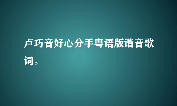 卢巧音好心分手粤语版谐音歌词。