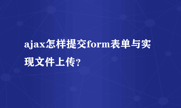 ajax怎样提交form表单与实现文件上传？