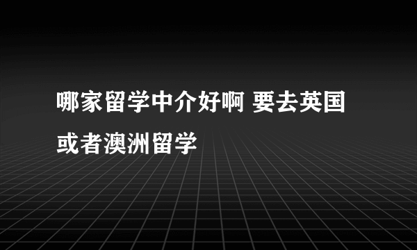 哪家留学中介好啊 要去英国或者澳洲留学