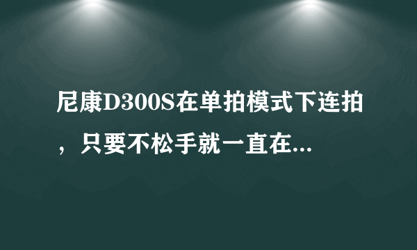 尼康D300S在单拍模式下连拍，只要不松手就一直在拍，请问为什么？论坛里看到很多人提出这种问题，