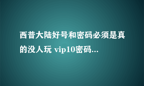 西普大陆好号和密码必须是真的没人玩 vip10密码账号大全