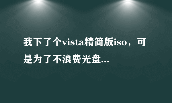 我下了个vista精简版iso，可是为了不浪费光盘空间我有往里加了些东西，但刻录