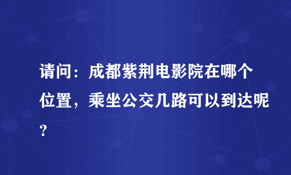 请问：成都紫荆电影院在哪个位置，乘坐公交几路可以到达呢？