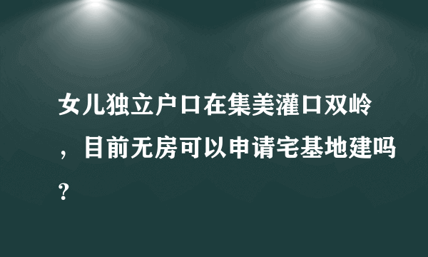 女儿独立户口在集美灌口双岭，目前无房可以申请宅基地建吗？