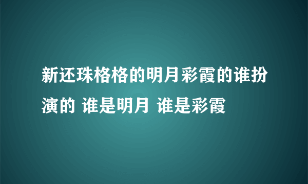 新还珠格格的明月彩霞的谁扮演的 谁是明月 谁是彩霞