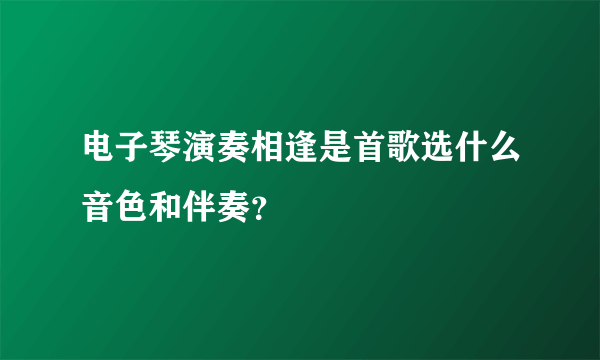 电子琴演奏相逢是首歌选什么音色和伴奏？