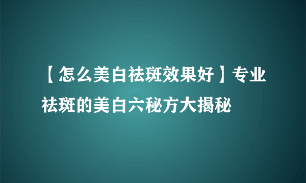 【怎么美白祛斑效果好】专业祛斑的美白六秘方大揭秘