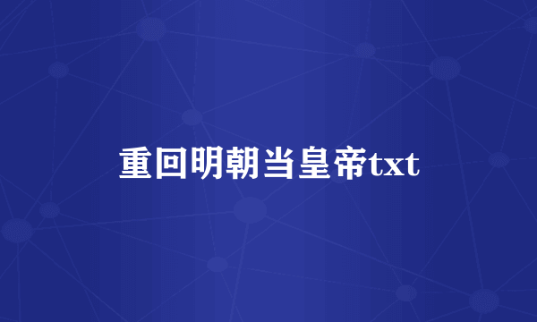 重回明朝当皇帝txt