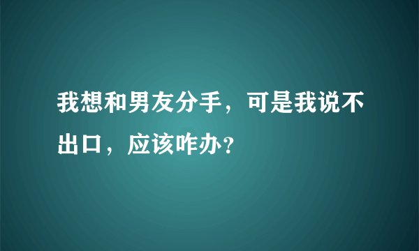 我想和男友分手，可是我说不出口，应该咋办？