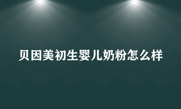 贝因美初生婴儿奶粉怎么样