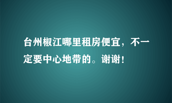 台州椒江哪里租房便宜，不一定要中心地带的。谢谢！