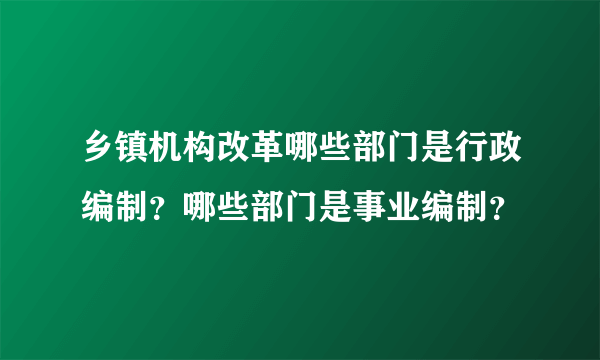 乡镇机构改革哪些部门是行政编制？哪些部门是事业编制？