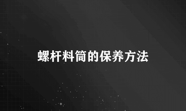 螺杆料筒的保养方法