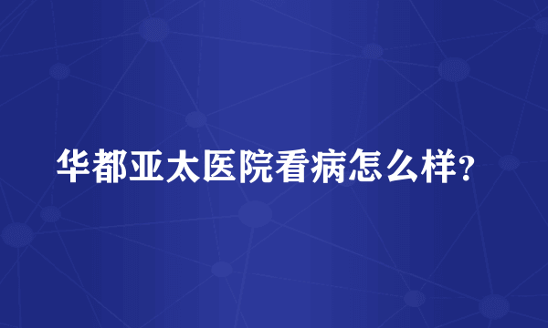 华都亚太医院看病怎么样？