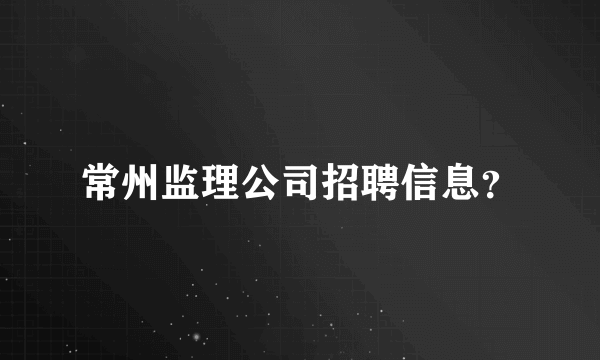 常州监理公司招聘信息？