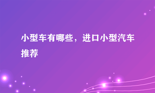 小型车有哪些，进口小型汽车推荐